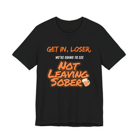 Get In, Loser. Not Leaving Sober t-shirt